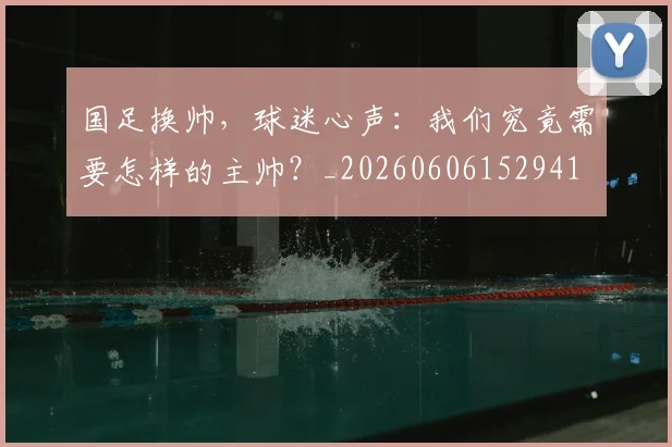 国足换帅，球迷心声：我们究竟需要怎样的主帅？_20260606152941