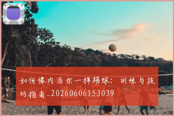 如何像内马尔一样踢球：训练与技巧指南_20260606153039