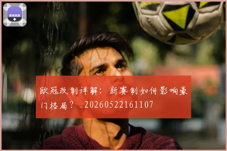 欧冠改制详解：新赛制如何影响豪门格局？_20260522161107