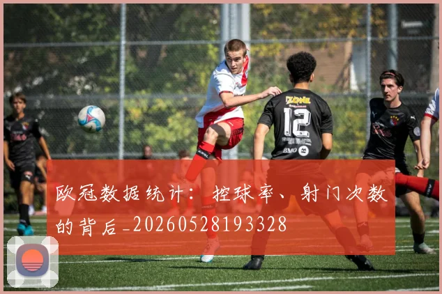 欧冠数据统计:控球率、射门次数的背后_20260528193328