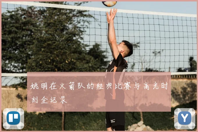 姚明在火箭队的经典比赛与高光时刻全记录
