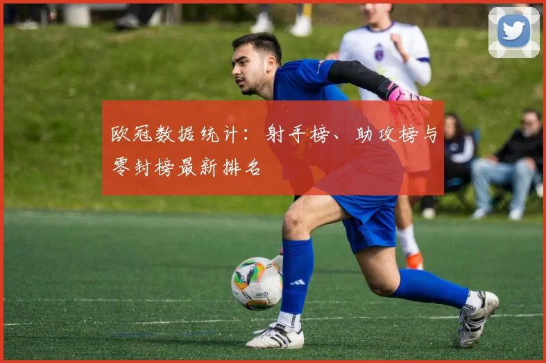 欧冠数据统计：射手榜、助攻榜与零封榜最新排名