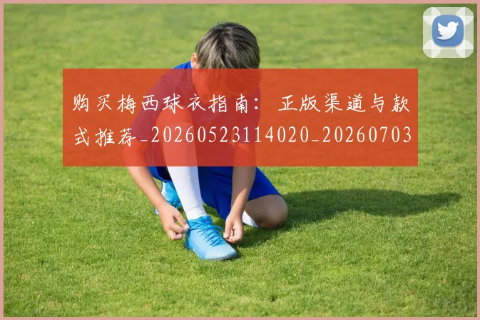 购买梅西球衣指南：正版渠道与款式推荐_20260523114020_20260703182008
