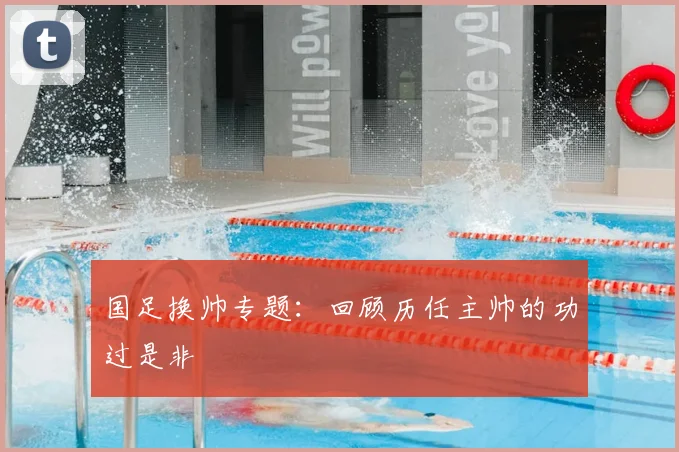 国足换帅专题:回顾历任主帅的功过是非