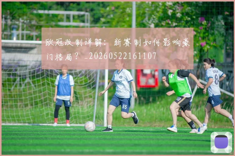 欧冠改制详解：新赛制如何影响豪门格局？_20260522161107