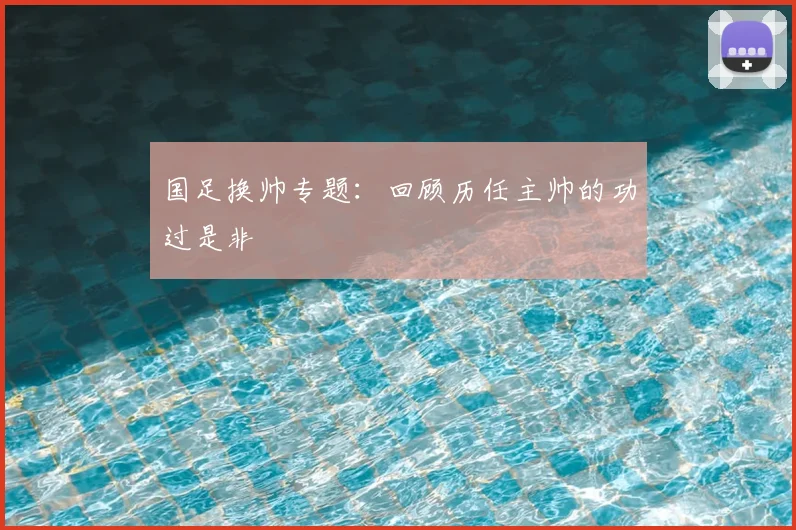 国足换帅专题：回顾历任主帅的功过是非