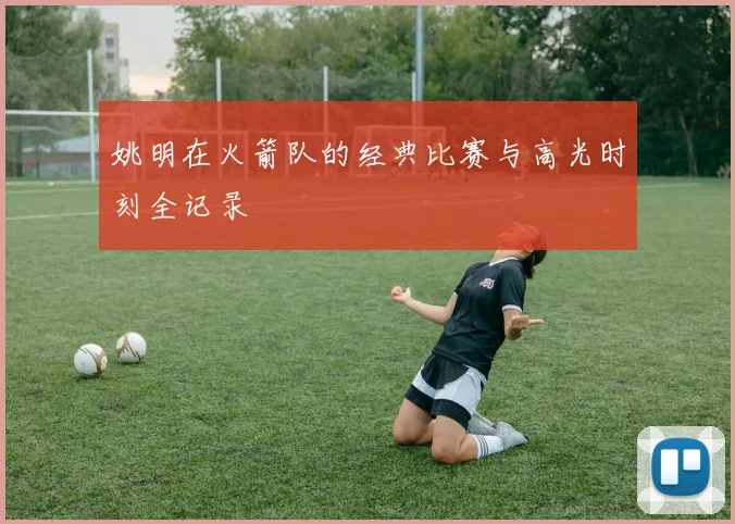 姚明在火箭队的经典比赛与高光时刻全记录