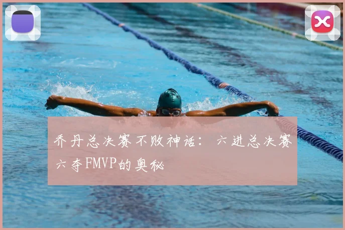 乔丹总决赛不败神话：六进总决赛六夺FMVP的奥秘