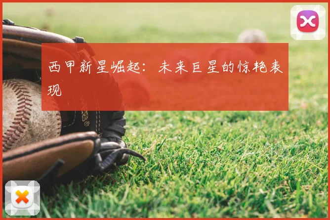 西甲新星崛起：未来巨星的惊艳表现