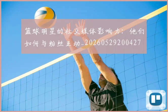 篮球明星的社交媒体影响力：他们如何与粉丝互动_20260529200427
