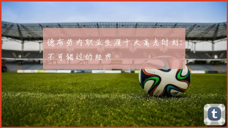 德布劳内职业生涯十大高光时刻:不可错过的经典