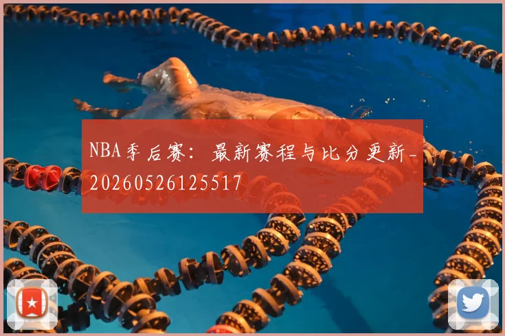 NBA季后赛：最新赛程与比分更新_20260526125517