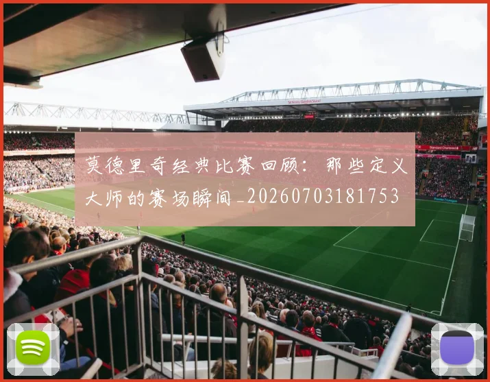 莫德里奇经典比赛回顾：那些定义大师的赛场瞬间_20260703181753